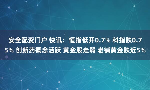 安全配资门户 快讯：恒指低开0.7% 科指跌0.75% 创新药概念活跃 黄金股走弱 老铺黄金跌近5%