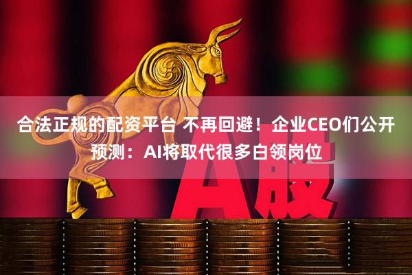 合法正规的配资平台 不再回避！企业CEO们公开预测：AI将取代很多白领岗位