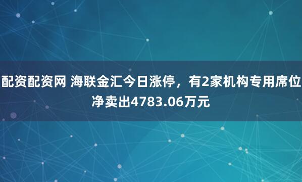配资配资网 海联金汇今日涨停，有2家机构专用席位净卖出4783.06万元