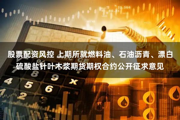股票配资风控 上期所就燃料油、石油沥青、漂白硫酸盐针叶木浆期货期权合约公开征求意见