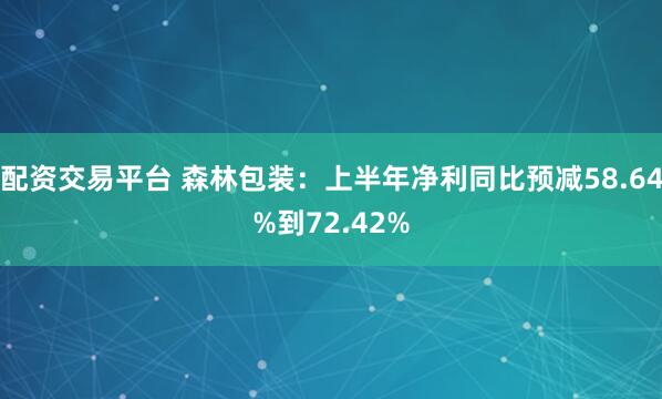 配资交易平台 森林包装：上半年净利同比预减58.64%到72.42%