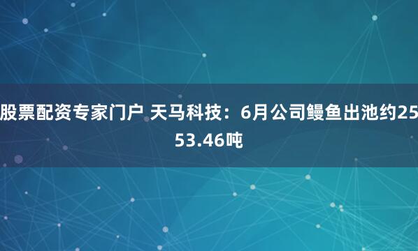 股票配资专家门户 天马科技：6月公司鳗鱼出池约2553.46吨