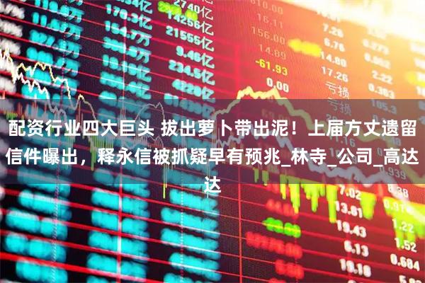 配资行业四大巨头 拔出萝卜带出泥！上届方丈遗留信件曝出，释永信被抓疑早有预兆_林寺_公司_高达