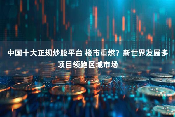 中国十大正规炒股平台 楼市重燃?新世界发展多项目领跑区域市场