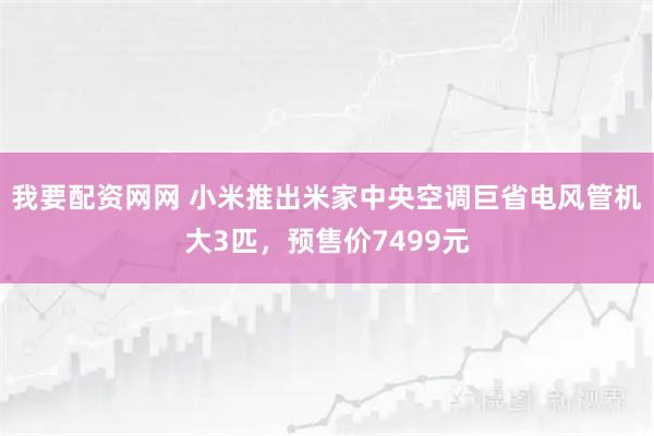 我要配资网网 小米推出米家中央空调巨省电风管机大3匹，预售价7499元