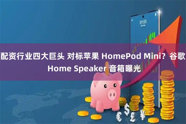 配资行业四大巨头 对标苹果 HomePod Mini？谷歌 Home Speaker 音箱曝光