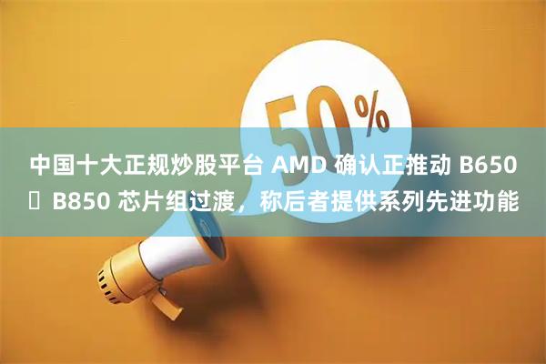 中国十大正规炒股平台 AMD 确认正推动 B650➡B850 芯片组过渡,称后者提供系列先进功能