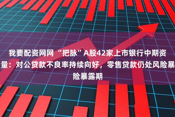 我要配资网网 “把脉”A股42家上市银行中期资产质量：对公贷款不良率持续向好，零售贷款仍处风险暴露期