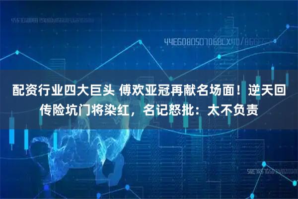 配资行业四大巨头 傅欢亚冠再献名场面！逆天回传险坑门将染红，名记怒批：太不负责