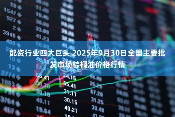 配资行业四大巨头 2025年9月30日全国主要批发市场棕榈油价格行情