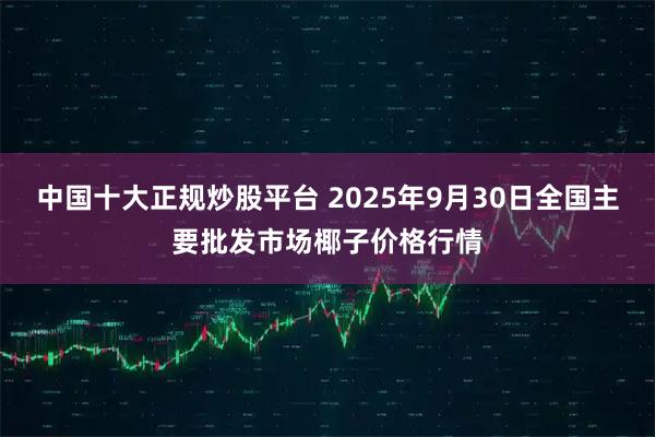 中国十大正规炒股平台 2025年9月30日全国主要批发市场椰子价格行情