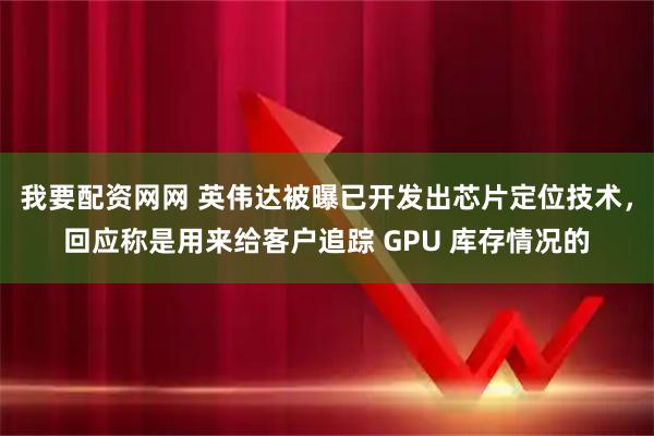 我要配资网网 英伟达被曝已开发出芯片定位技术，回应称是用来给客户追踪 GPU 库存情况的