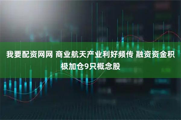 我要配资网网 商业航天产业利好频传 融资资金积极加仓9只概念股
