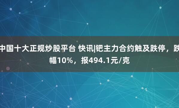 中国十大正规炒股平台 快讯|钯主力合约触及跌停，跌幅10%，报494.1元/克
