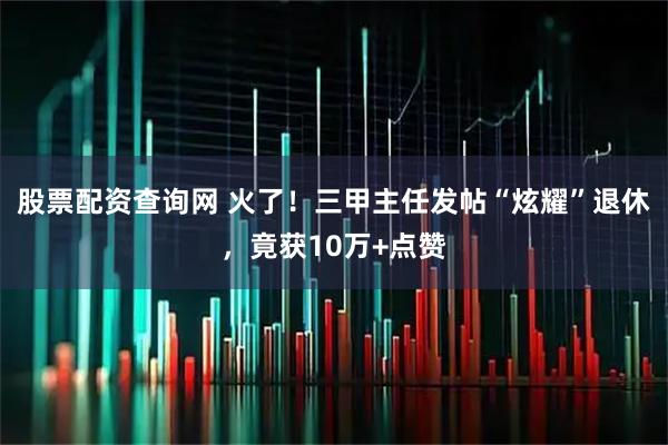 股票配资查询网 火了!三甲主任发帖“炫耀”退休,竟获10万+点赞