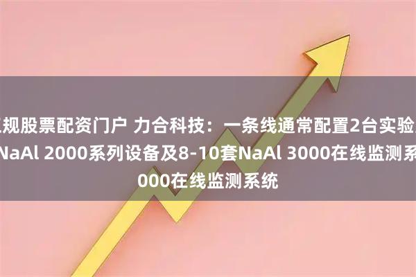 正规股票配资门户 力合科技：一条线通常配置2台实验室用NaAl 2000系列设备及8-10套NaAl 3000在线监测系统