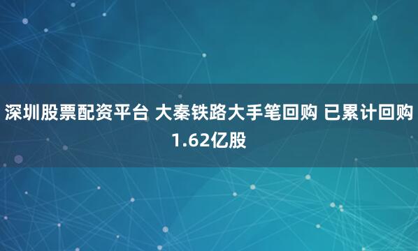 深圳股票配资平台 大秦铁路大手笔回购 已累计回购1.62亿股