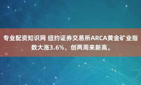 专业配资知识网 纽约证券交易所ARCA黄金矿业指数大涨3.6%，创两周来新高。