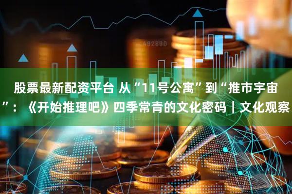 股票最新配资平台 从“11号公寓”到“推市宇宙”:《开始推理吧》四季常青的文化密码|文化观察