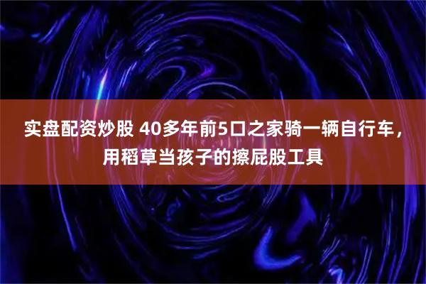 实盘配资炒股 40多年前5口之家骑一辆自行车，用稻草当孩子的擦屁股工具