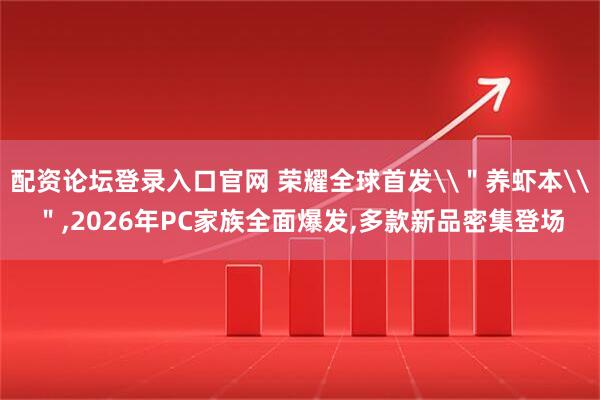 配资论坛登录入口官网 荣耀全球首发\＂养虾本\＂,2026年PC家族全面爆发,多款新品密集登场