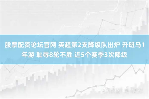 股票配资论坛官网 英超第2支降级队出炉 升班马1年游 耻辱8轮不胜 近5个赛季3次降级