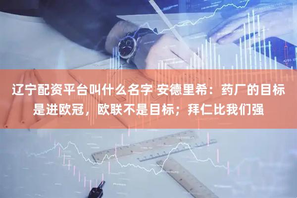辽宁配资平台叫什么名字 安德里希：药厂的目标是进欧冠，欧联不是目标；拜仁比我们强