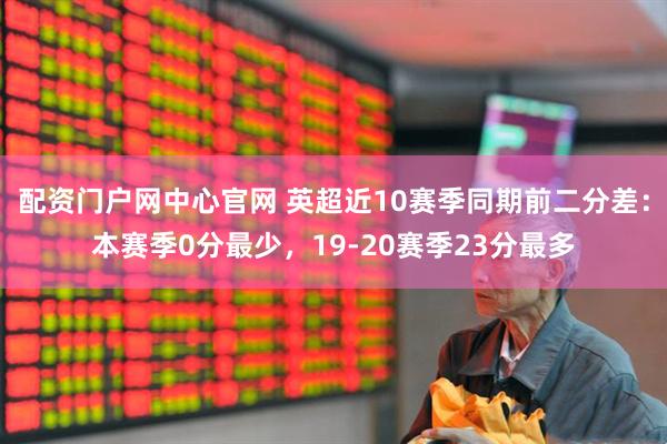 配资门户网中心官网 英超近10赛季同期前二分差：本赛季0分最少，19-20赛季23分最多